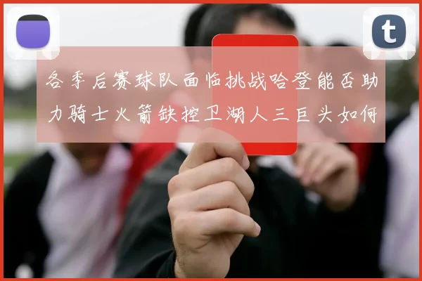 各季后赛球队面临挑战哈登能否助力骑士火箭缺控卫湖人三巨头如何共存