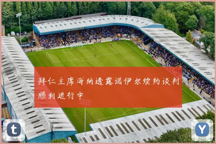 拜仁主席海纳透露诺伊尔续约谈判顺利进行中