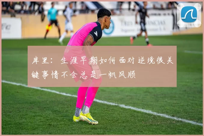 库里：生涯早期如何面对逆境很关键事情不会总是一帆风顺