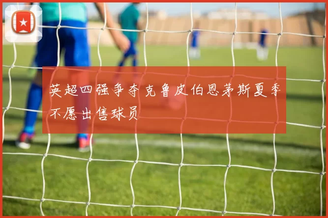 英超四强争夺克鲁皮伯恩茅斯夏季不愿出售球员