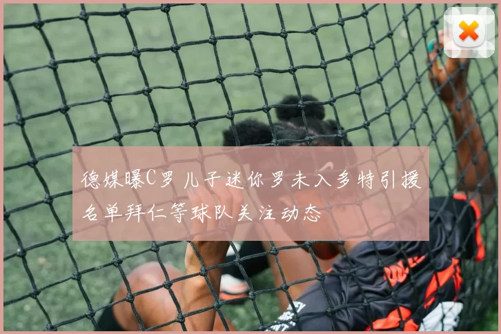 德媒曝C罗儿子迷你罗未入多特引援名单拜仁等球队关注动态