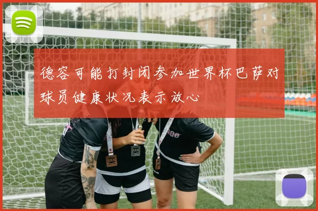德容可能打封闭参加世界杯巴萨对球员健康状况表示放心