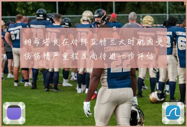姆希塔良在对阵亚特兰大时肌肉受伤伤情严重程度尚待进一步评估