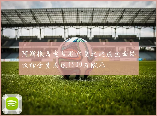 阿斯报马竞与尤尔曼达达成全面协议转会费或达4500万欧元
