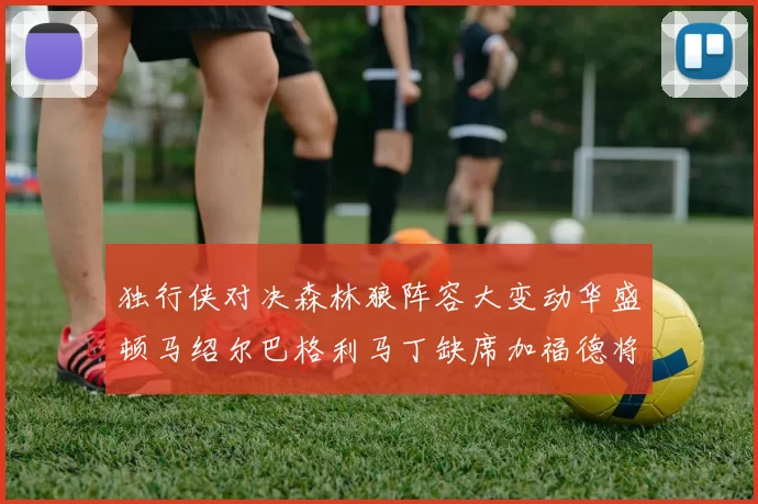 独行侠对决森林狼阵容大变动华盛顿马绍尔巴格利马丁缺席加福德将出战