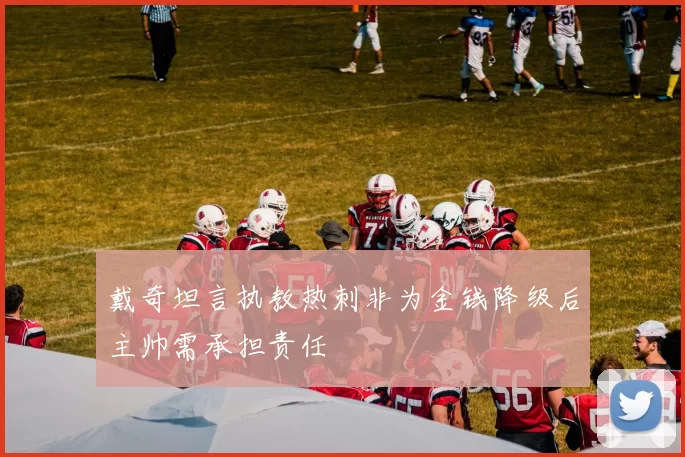 戴奇坦言执教热刺非为金钱降级后主帅需承担责任