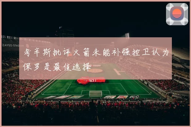 考辛斯批评火箭未能补强控卫认为保罗是最佳选择