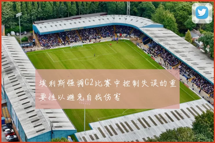 埃利斯强调G2比赛中控制失误的重要性以避免自我伤害