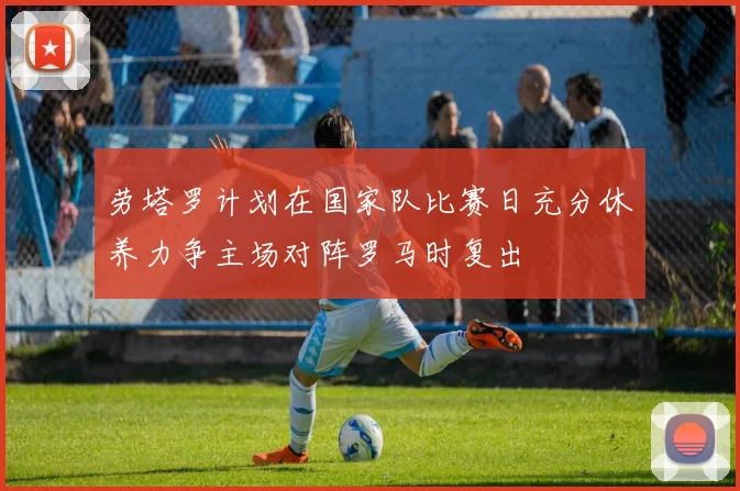 劳塔罗计划在国家队比赛日充分休养力争主场对阵罗马时复出