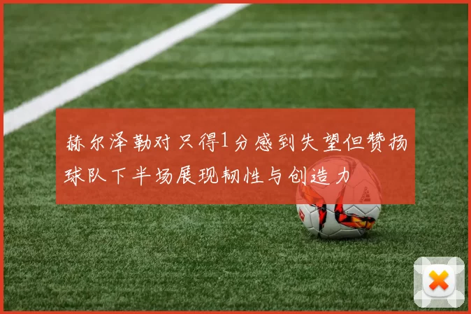 赫尔泽勒对只得1分感到失望但赞扬球队下半场展现韧性与创造力