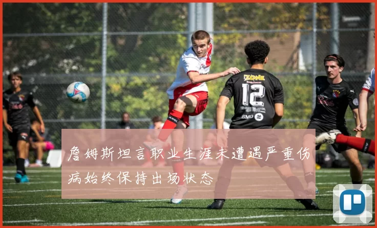 詹姆斯坦言职业生涯未遭遇严重伤病始终保持出场状态