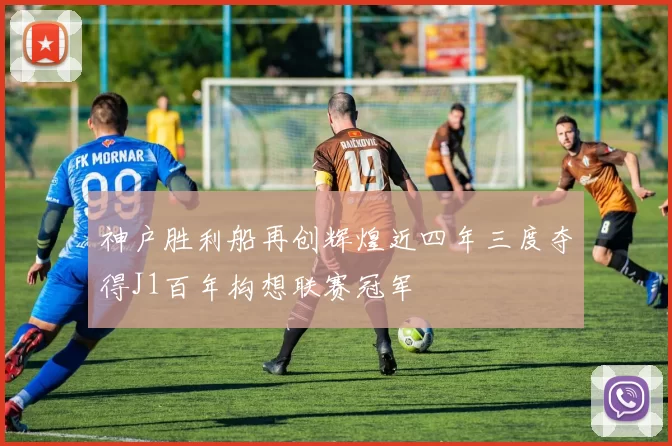 神户胜利船再创辉煌近四年三度夺得J1百年构想联赛冠军
