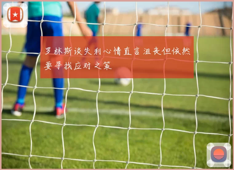 罗林斯谈失利心情直言沮丧但依然要寻找应对之策