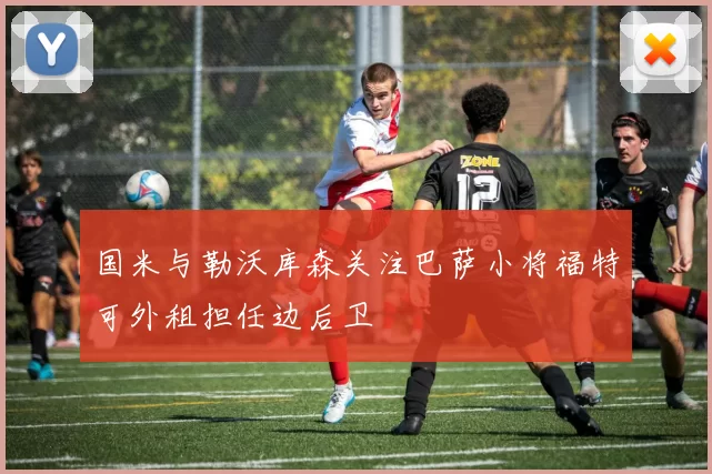 国米与勒沃库森关注巴萨小将福特可外租担任边后卫