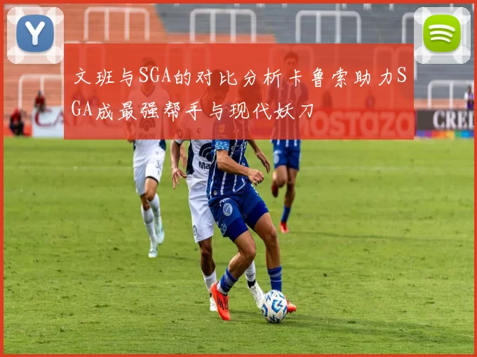 文班与SGA的对比分析卡鲁索助力SGA成最强帮手与现代妖刀