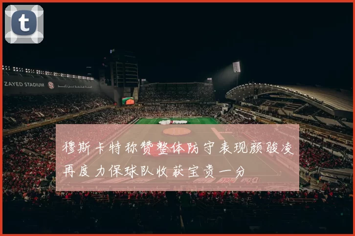 穆斯卡特称赞整体防守表现颜骏凌再度力保球队收获宝贵一分