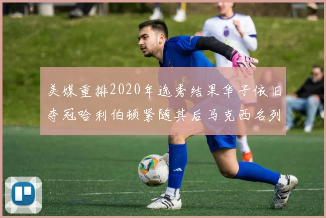 美媒重排2020年选秀结果华子依旧夺冠哈利伯顿紧随其后马克西名列第三