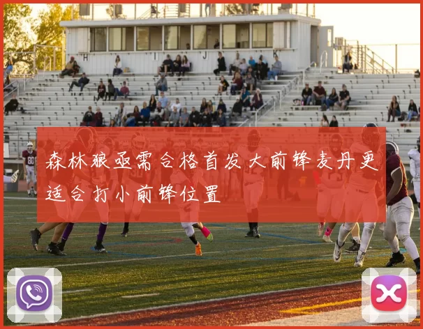森林狼亟需合格首发大前锋麦丹更适合打小前锋位置