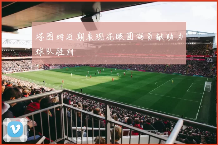 塔图姆近期表现亮眼圆满贡献助力球队胜利