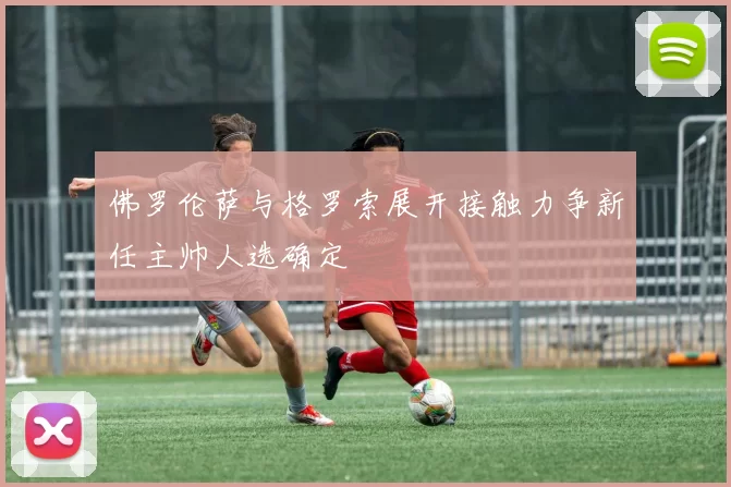 佛罗伦萨与格罗索展开接触力争新任主帅人选确定