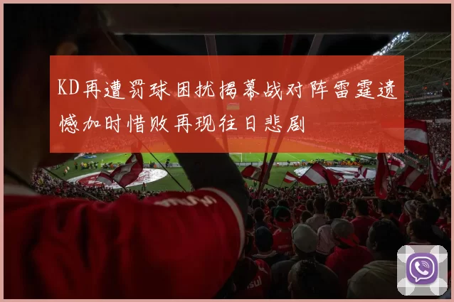 KD再遭罚球困扰揭幕战对阵雷霆遗憾加时惜败再现往日悲剧