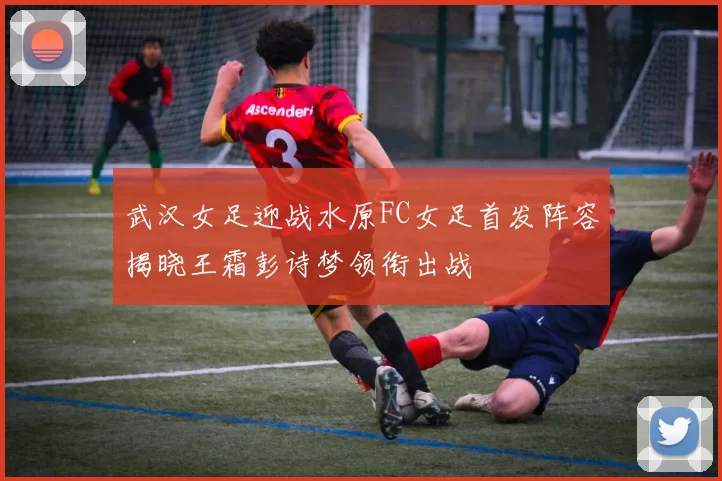 武汉女足迎战水原FC女足首发阵容揭晓王霜彭诗梦领衔出战