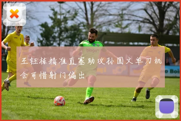 王钰栋精准直塞助攻孙国文单刀机会可惜射门偏出